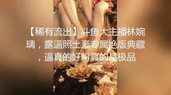 【稀有流出】斗鱼大主播林婉璃，露逼照土豪专属绝版典藏，逼真的好粉真的是极品