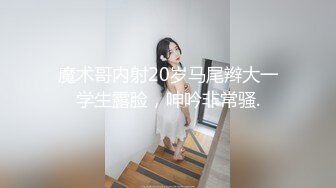 魔术哥内射20岁马尾辫大一学生露脸，呻吟非常骚.