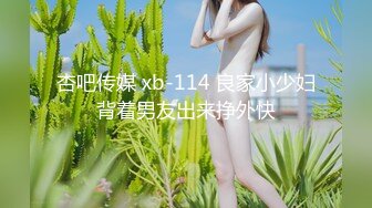 杏吧传媒 xb-114 良家小少妇背着男友出来挣外快