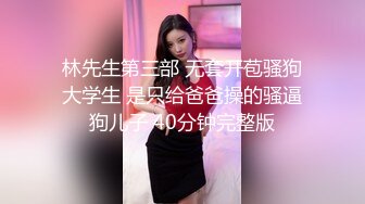 林先生第三部 无套开苞骚狗大学生 是只给爸爸操的骚逼狗儿子 40分钟完整版