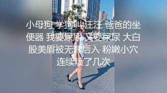 小母狗 学狗叫 汪汪 爸爸的坐便器 我要尿尿 又要尿尿 大白股美眉被无套后入 粉嫩小穴连续喷了几次