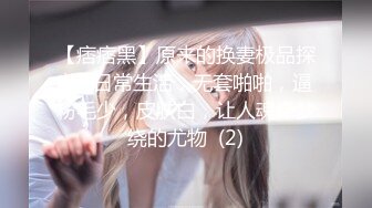 【痞痞黑】原来的换妻极品探花~日常生活，无套啪啪，逼粉毛少，皮肤白，让人魂牵梦绕的尤物  (2)