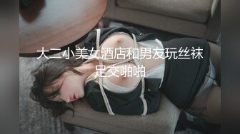 大二小美女酒店和男友玩丝袜足交啪啪