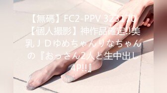 【無碼】FC2-PPV 323170 【個人撮影】神作品確定!!美乳ＪＤゆめちゃんりなちゃんの『おっさん2人と生中出し4P!!』