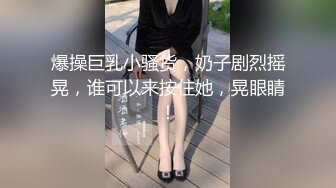 爆操巨乳小骚货，奶子剧烈摇晃，谁可以来按住她，晃眼睛！