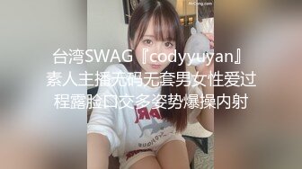 台湾SWAG『codyyuyan』素人主播无码无套男女性爱过程露脸口交多姿势爆操内射