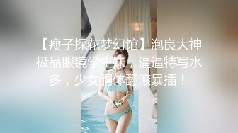 【瘦子探花梦幻馆】泡良大神极品眼镜学生妹，逼逼特写水多，少女胴体翻滚暴插！