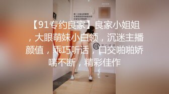 【91专约良家】良家小姐姐，大眼萌妹小白领，沉迷主播颜值，乖巧听话，口交啪啪娇喘不断，精彩佳作