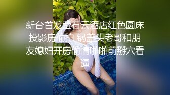 新台首发萤石云酒店红色圆床投影房偷拍 锅盖头老哥和朋友媳妇开房偷情啪啪前掰穴看逼