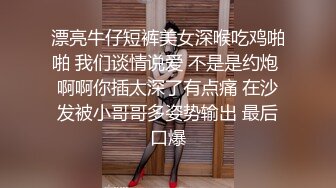 漂亮牛仔短裤美女深喉吃鸡啪啪 我们谈情说爱 不是是约炮 啊啊你插太深了有点痛 在沙发被小哥哥多姿势输出 最后口爆