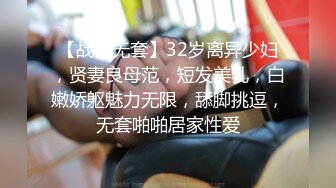 【战狼无套】32岁离异少妇，贤妻良母范，短发美乳，白嫩娇躯魅力无限，舔脚挑逗，无套啪啪居家性爱