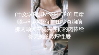 (中文字幕) [MSFH-030] 用童颜巨乳AV女优前田桃杏胸前那两颗大白兔夹住你的肉棒给你完美的浓厚性爱