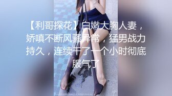 【利哥探花】白嫩大胸人妻，娇嗔不断风骚异常，猛男战力持久，连续干了一个小时彻底服气了