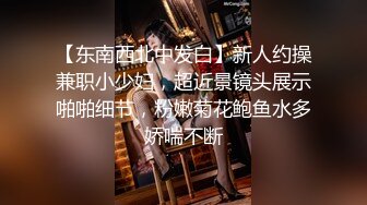 【东南西北中发白】新人约操兼职小少妇，超近景镜头展示啪啪细节，粉嫩菊花鲍鱼水多娇喘不断