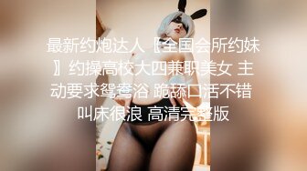 最新约炮达人〖全国会所约妹〗约操高校大四兼职美女 主动要求鸳鸯浴 跪舔口活不错 叫床很浪 高清完整版