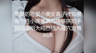 美美的可爱小美女鼻子挂钩很有个性小嘴塞满肉棒够拼的手指扣菊粗大鸡巴插入骚穴激情叫床