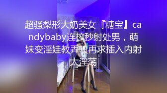 超骚梨形大奶美女『糖宝』candybaby连榨秒射处男，萌妹变淫娃教弄喷再求插入内射太淫荡