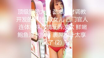 顶级猎艳大神 劲爆身材调教开发的9号性奴女儿 西门官人 连体丝袜尽情玩弄浪穴 鲜嫩鲍鱼淫水拉丝 裹屌榨汁太享受了 (2)