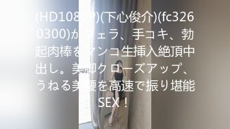 (HD1080P)(下心俊介)(fc3260300)がフェラ、手コキ、勃起肉棒をマンコ生挿入絶頂中出し。美脚クローズアップ、うねる美腰を高速で振り堪能SEX！