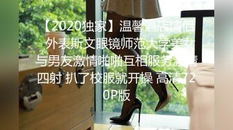 【2020独家】温馨酒店情侣❤外表斯文眼镜师范大学美女与男友激情啪啪互相服务激情四射 扒了校服就开操 高清720P版