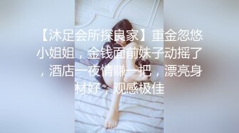 【沐足会所探良家】重金忽悠小姐姐，金钱面前妹子动摇了，酒店一夜情赚一把，漂亮身材好，观感极佳