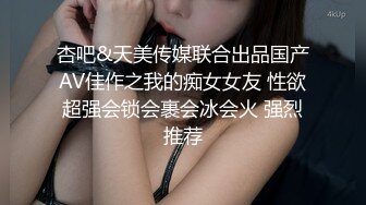 杏吧&天美传媒联合出品国产AV佳作之我的痴女女友 性欲超强会锁会裹会冰会火 强烈推荐