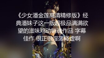 《少女潘金莲高清精修版》经典潘妹子这一版超极品满满欲望的滋味鸡动销魂作品 字幕佳作 很正很淫荡肾虚啊