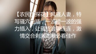 【农民工探花】风骚人妻，特写骚穴抽插，一波接一波的强力插入，让骚货浪叫连连，激情交合刺激劲爆必看佳作