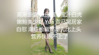 高潮盛宴 极品媚态蜜汁白虎嫩鲍美少女 Yua 双马尾居家自慰 潮红脸蛋高潮无比上头 营养快跟不上了