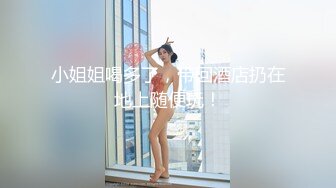 小姐姐喝多了，带回酒店扔在地上随便玩！