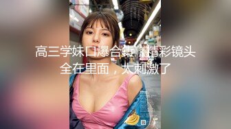 高三学妹口爆合集，精彩镜头全在里面，太刺激了