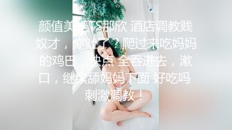 颜值美妖TS那欣 酒店调教贱奴才，你吐了？爬过来吃妈妈的鸡巴，快点 全吞进去，漱口，继续舔妈妈下面 好吃吗 刺激调教！