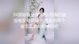 3K原始版全景厕拍-怕臭的波浪卷发时尚妹子,膝盖前两个破洞是跪地板摩的吧