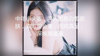 中年小夫妻，两人都是白皙皮肤，双方很会亲，前戏真足，深喉裹蛋蛋