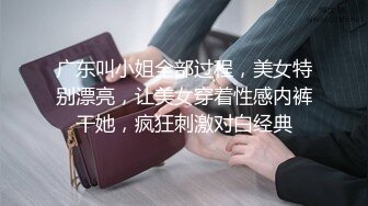 广东叫小姐全部过程，美女特别漂亮，让美女穿着性感内裤干她，疯狂刺激对白经典