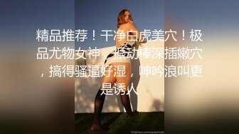 精品推荐！干净白虎美穴！极品尤物女神，振动棒深插嫩穴，搞得骚逼好湿，呻吟浪叫更是诱人