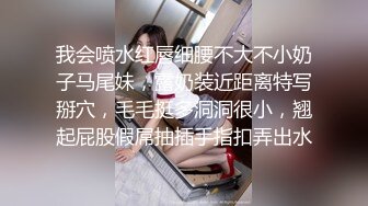 我会喷水红唇细腰不大不小奶子马尾妹，露奶装近距离特写掰穴，毛毛挺多洞洞很小，翘起屁股假屌抽插手指扣弄出水