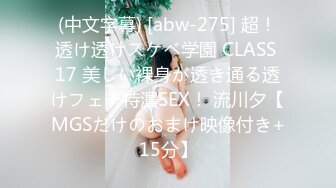 (中文字幕) [abw-275] 超！透け透けスケベ学園 CLASS 17 美しい裸身が透き通る透けフェチ特濃SEX！ 流川夕【MGSだけのおまけ映像付き+15分】