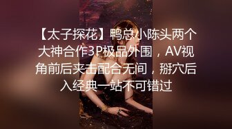 【太子探花】鸭总小陈头两个大神合作3P极品外围，AV视角前后夹击配合无间，掰穴后入经典一站不可错过