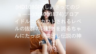 (HD1080P)(しあさってのジョーー)(fc4003874)プロアイドルにスカウトされるレベルの抜群の可愛さを誇るちゃんにたっぷり中出し伝説の神作！ (1)