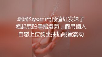 瑶瑶Kiyomi高颜值红发妹子翘起屁股手指爆菊，假吊插入自慰上位骑坐抽插跳蛋震动