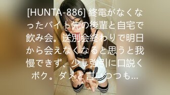 [HUNTA-886] 終電がなくなったバイト先の後輩と自宅で飲み会。送別会終わりで明日から会えなくなると思うと我慢できず、少し強引に口説くボク。ダメと言いつつも…