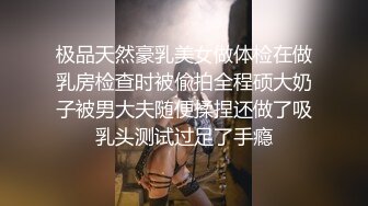 极品天然豪乳美女做体检在做乳房检查时被偸拍全程硕大奶子被男大夫随便揉捏还做了吸乳头测试过足了手瘾