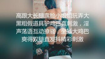 高跟大长腿露脸小姐姐玩弄大黑粗假道具驴鸡巴真刺激，淫声荡语互动撩骚，坐插大鸡巴爽得双腿直发抖精彩刺激