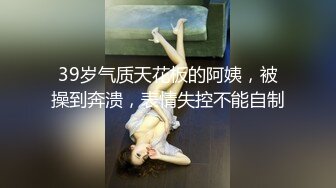 39岁气质天花板的阿姨，被操到奔溃，表情失控不能自制