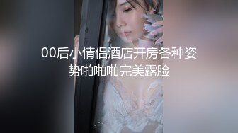 00后小情侣酒店开房各种姿势啪啪啪完美露脸