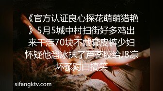 《官方认证良心探花萌萌猎艳》5月5城中村扫街好多鸡出来干活70块不戴套皮裤少妇怀疑他溜冰抹了芦荟胶给J8凉坏了对白搞笑