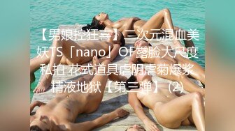 【男娘控狂喜】二次元混血美妖TS「nano」OF露脸大尺度私拍 花式道具虐阴虐菊爆浆精液地狱【第三弹】 (2)