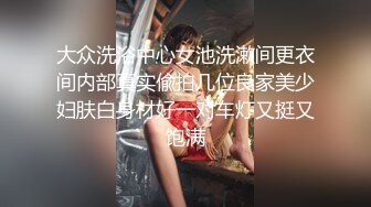 大众洗浴中心女池洗漱间更衣间内部真实偸拍几位良家美少妇肤白身材好一对车灯又挺又饱满