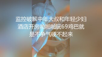 监控破解中年大叔和年轻少妇酒店开房啪啪啪玩69鸡巴就是不争气硬不起来